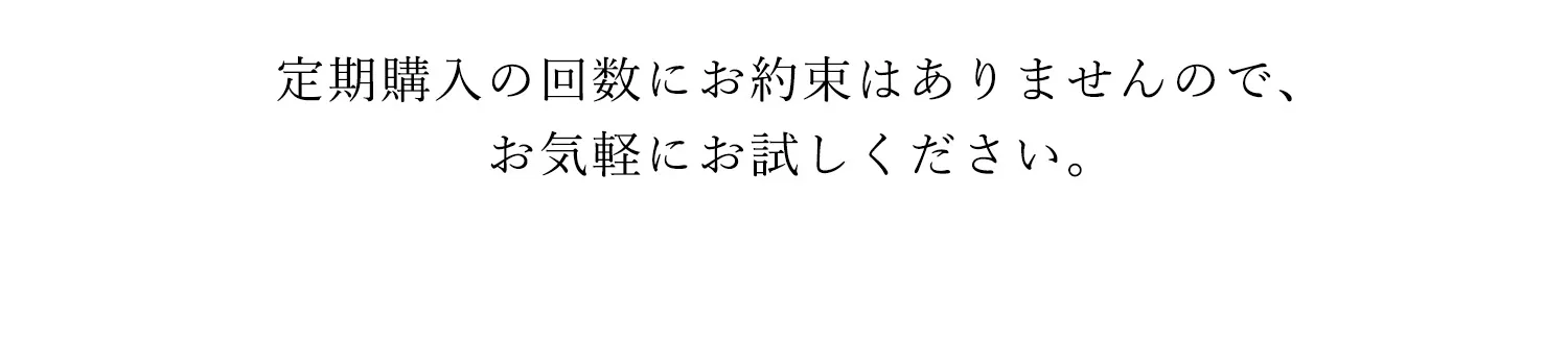 定期購入の回数縛りなし。お気軽にお試しください