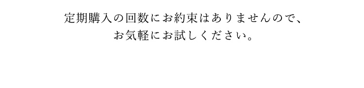 定期購入の回数にお約束はありませんので、お気軽にお試しください。